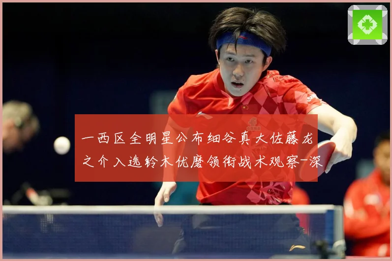 一西区全明星公布细谷真大佐藤龙之介入选铃木优磨领衔战术观察-深度解析