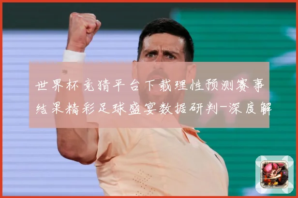 世界杯竞猜平台下载理性预测赛事结果精彩足球盛宴数据研判-深度解析