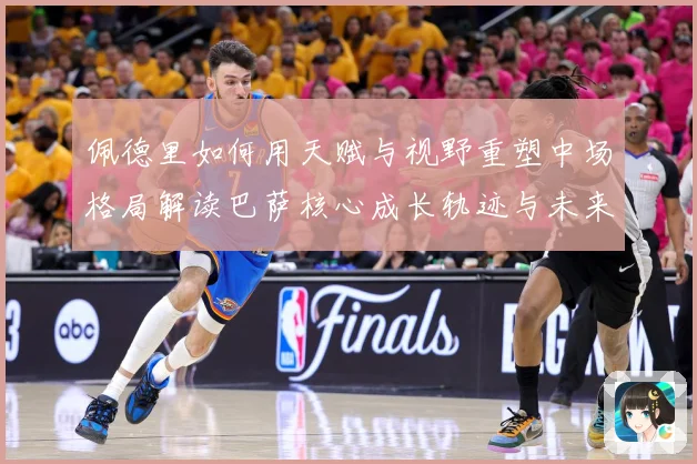 佩德里如何用天赋与视野重塑中场格局解读巴萨核心成长轨迹与未来前景-深度解析