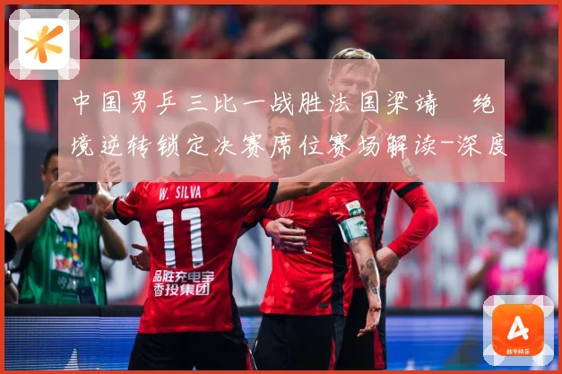中国男乒三比一战胜法国梁靖崑绝境逆转锁定决赛席位赛场解读-深度解析