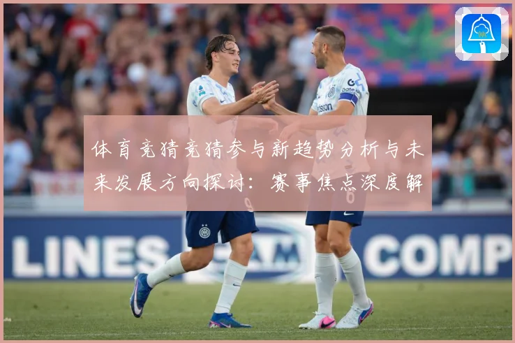体育竞猜竞猜参与新趋势分析与未来发展方向探讨：赛事焦点深度解读与最新形势分析