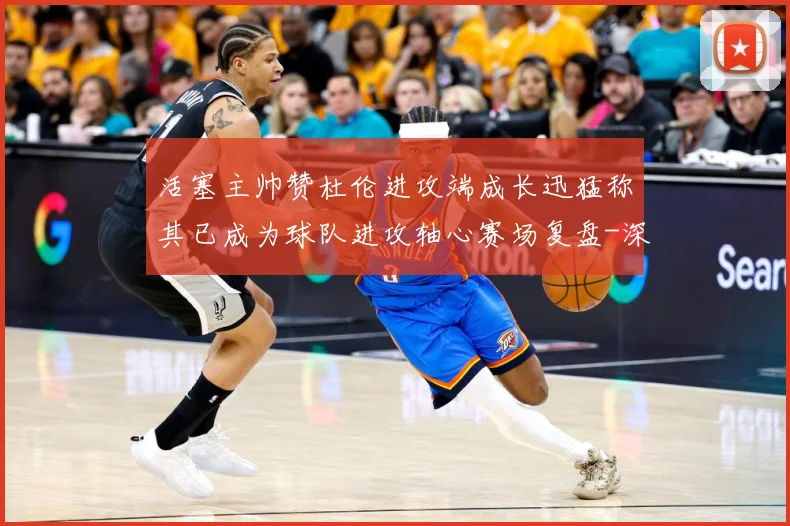 活塞主帅赞杜伦进攻端成长迅猛称其已成为球队进攻轴心赛场复盘-深度解析