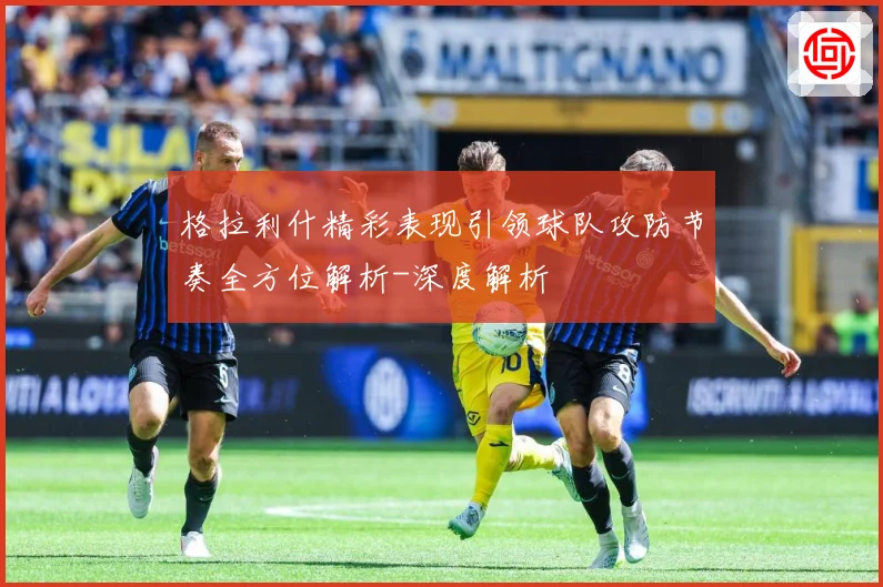 格拉利什精彩表现引领球队攻防节奏全方位解析-深度解析