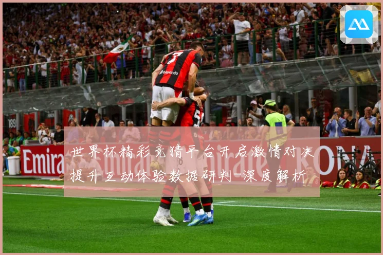 世界杯精彩竞猜平台开启激情对决提升互动体验数据研判-深度解析
