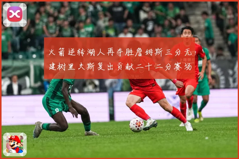 火箭逆转湖人再夺胜詹姆斯三分无建树里夫斯复出贡献二十二分赛场复盘-深度解析