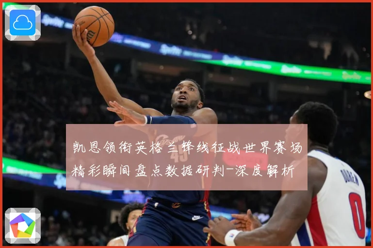 凯恩领衔英格兰锋线征战世界赛场精彩瞬间盘点数据研判-深度解析