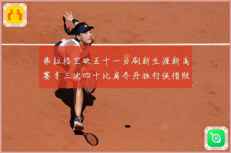 弗拉格空砍五十一分刷新生涯新高赛季三次四十比肩乔丹独行侠惜败赛场复盘-深度解析