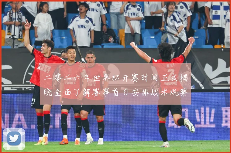 二零二六年世界杯开赛时间正式揭晓全面了解赛事首日安排战术观察-深度解析