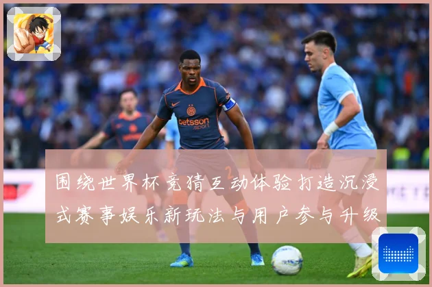 围绕世界杯竞猜互动体验打造沉浸式赛事娱乐新玩法与用户参与升级数据研判-深度解析
