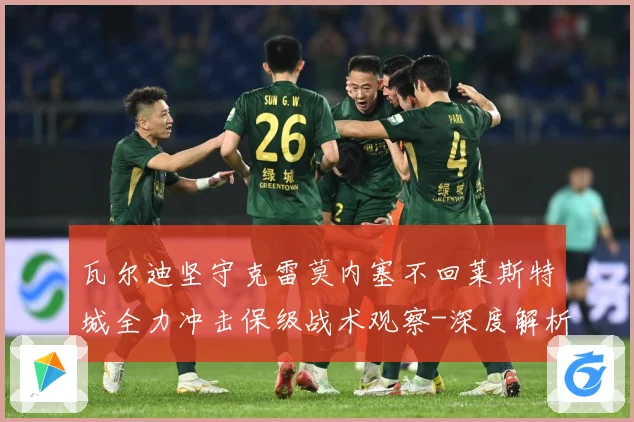 瓦尔迪坚守克雷莫内塞不回莱斯特城全力冲击保级战术观察-深度解析