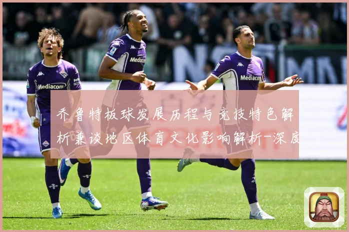 乔鲁特板球发展历程与竞技特色解析兼谈地区体育文化影响解析-深度解析