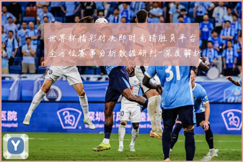 世界杯精彩对决即时竞猜胜负平台全方位赛事分析数据研判-深度解析