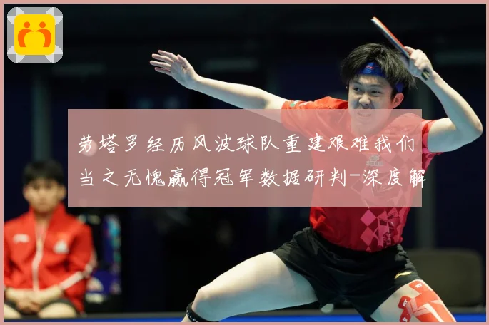 劳塔罗经历风波球队重建艰难我们当之无愧赢得冠军数据研判-深度解析