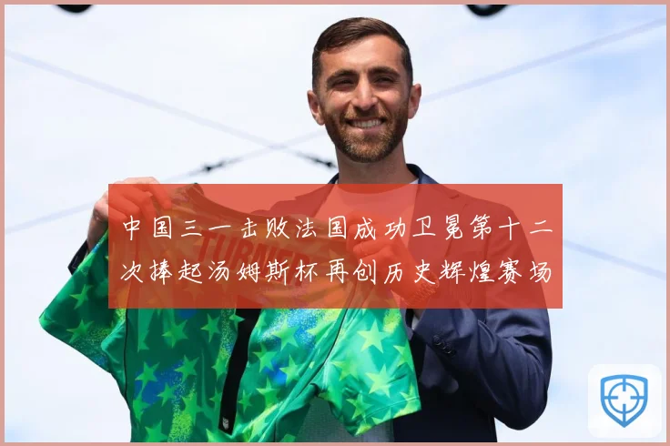 中国三一击败法国成功卫冕第十二次捧起汤姆斯杯再创历史辉煌赛场观察-深度解析