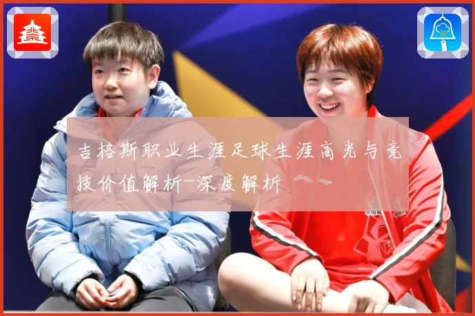 吉格斯职业生涯足球生涯高光与竞技价值解析-深度解析