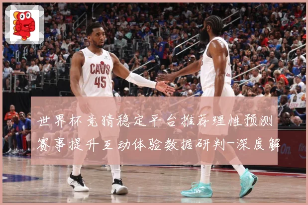 世界杯竞猜稳定平台推荐理性预测赛事提升互动体验数据研判-深度解析