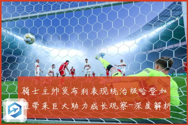骑士主帅莫布利表现统治级哈登加盟带来巨大助力成长观察-深度解析