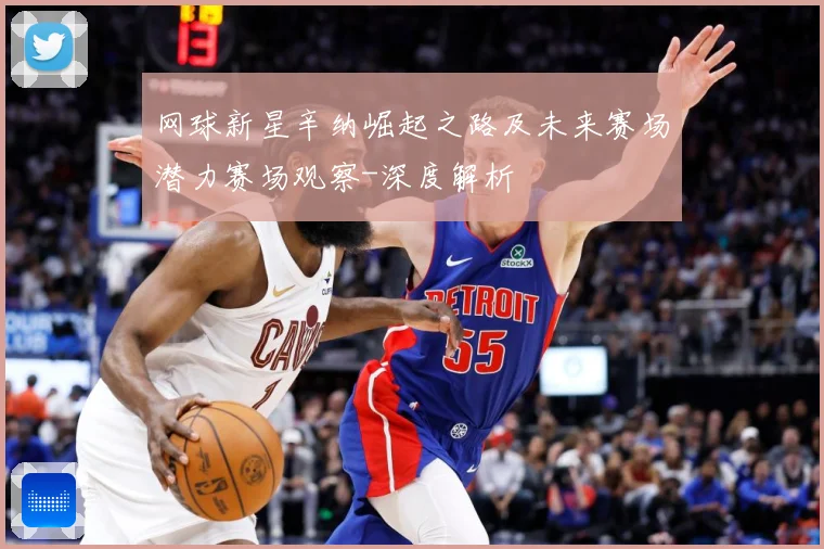 网球新星辛纳崛起之路及未来赛场潜力赛场观察-深度解析