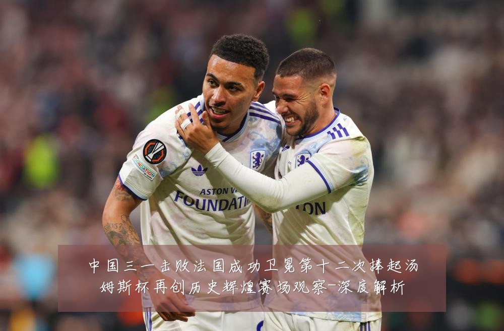 中国三一击败法国成功卫冕第十二次捧起汤姆斯杯再创历史辉煌赛场观察-深度解析