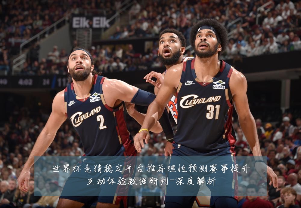世界杯竞猜稳定平台推荐理性预测赛事提升互动体验数据研判-深度解析