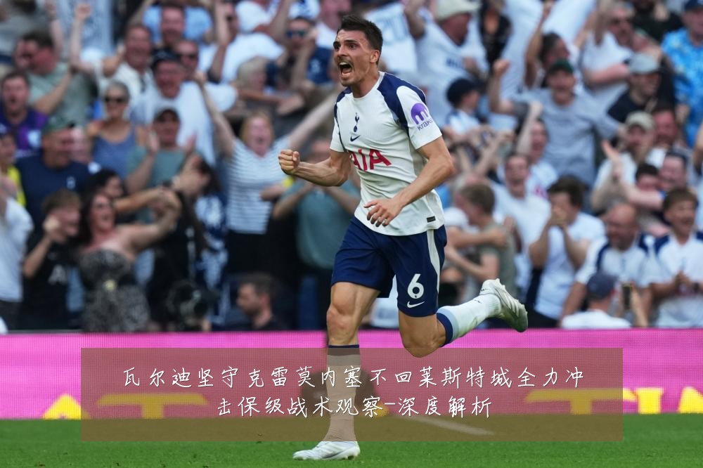 瓦尔迪坚守克雷莫内塞不回莱斯特城全力冲击保级战术观察-深度解析