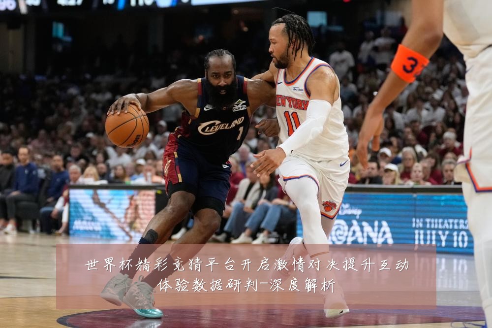 世界杯精彩竞猜平台开启激情对决提升互动体验数据研判-深度解析