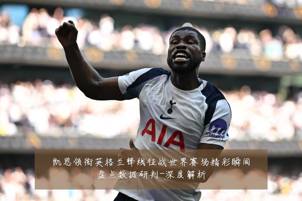 凯恩领衔英格兰锋线征战世界赛场精彩瞬间盘点数据研判-深度解析