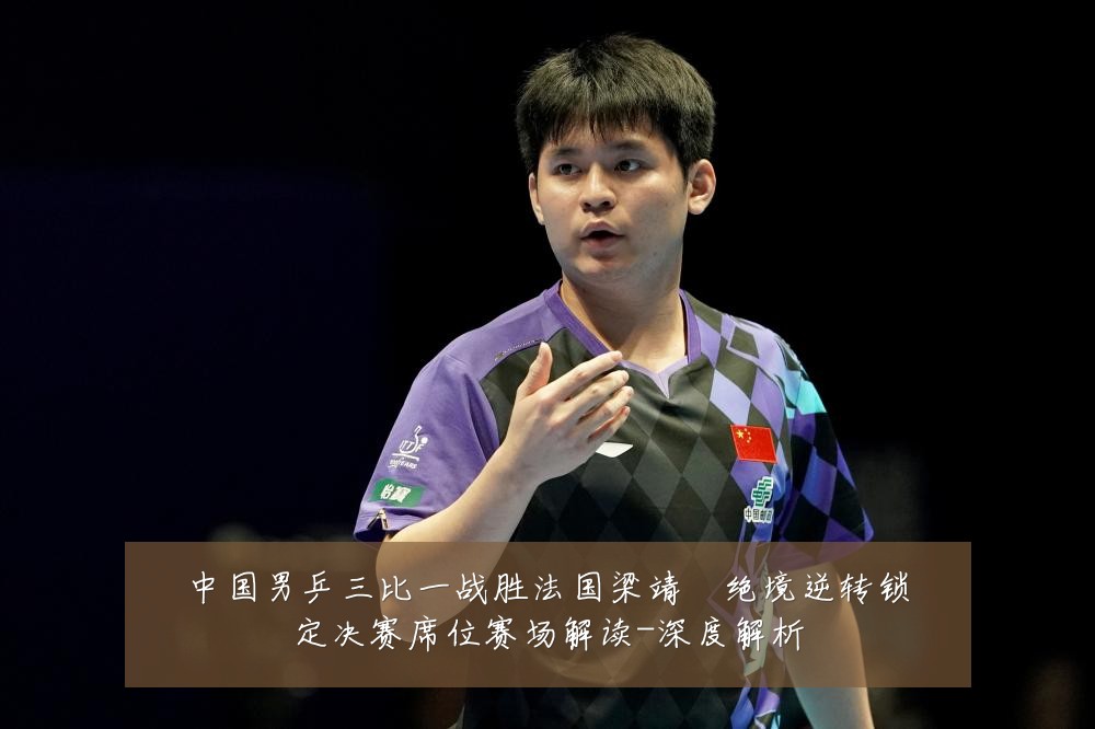 中国男乒三比一战胜法国梁靖崑绝境逆转锁定决赛席位赛场解读-深度解析