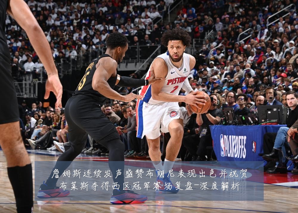 詹姆斯连续发声盛赞布朗尼表现出色并祝贺布莱斯夺得西区冠军赛场复盘-深度解析