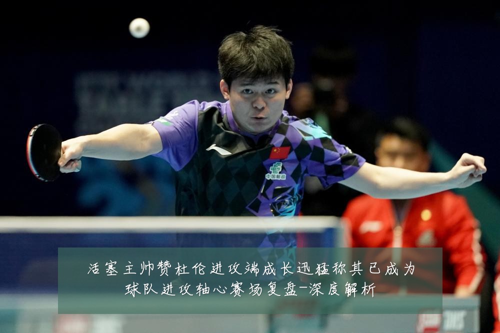 活塞主帅赞杜伦进攻端成长迅猛称其已成为球队进攻轴心赛场复盘-深度解析